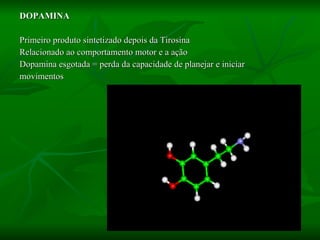 DOPAMINA Primeiro produto sintetizado depois da Tirosina Relacionado ao comportamento motor e a ação Dopamina esgotada = perda da capacidade de planejar e iniciar  movimentos 