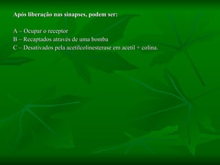 Após liberação nas sinapses, podem ser: A – Ocupar o receptor B – Recaptados através de uma bomba C – Desativados pela acetilcolinesterase em acetil + colina. 