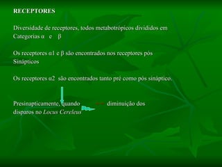 RECEPTORES Diversidade de receptores, todos metabotrópicos divididos em  Categorias  α   e  β Os receptores  α 1 e  β  são encontrados nos receptores pós  Sinápticos Os receptores  α 2  são encontrados tanto pré como pós sináptico.  Presinapticamente, quando  + =  diminuição dos  disparos no  Locus Cereleus 