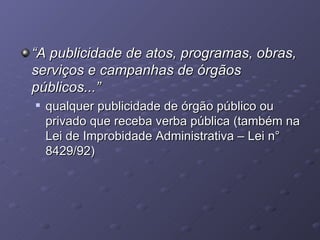 “ A publicidade de atos, programas, obras, serviços e campanhas de órgãos públicos...” qualquer publicidade de órgão público ou privado que receba verba pública (também na Lei de Improbidade Administrativa – Lei n° 8429/92)  