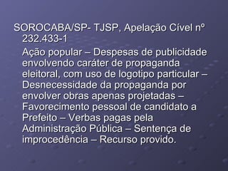 SOROCABA/SP- TJSP, Apelação Cível nº 232.433-1 Ação popular – Despesas de publicidade envolvendo caráter de propaganda eleitoral, com uso de logotipo particular – Desnecessidade da propaganda por envolver obras apenas projetadas – Favorecimento pessoal de candidato a Prefeito – Verbas pagas pela Administração Pública – Sentença de improcedência – Recurso provido. 