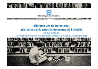 Biblioteques de Barcelona:
projectes col·laboratius de promoció i difusió
Punt de Trobada:
I Jornada de Divulgació Intercomarcal. COBDCV. Ontinyent, 3 d’octubre 2015
 