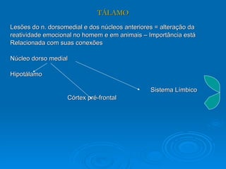 TÁLAMO Lesões do n. dorsomedial e dos núcleos anteriores = alteração da  reatividade emocional no homem e em animais – Importância está Relacionada com suas conexões Núcleo dorso medial Hipotálamo  Sistema Límbico Córtex pré-frontal  