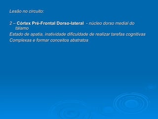 Lesão no circuito: 2 –  Córtex Pré-Frontal Dorso-lateral   -  núcleo dorso medial do tálamo Estado de apatia, inatividade dificuldade de realizar tarefas cognitivas Complexas e formar conceitos abstratos  