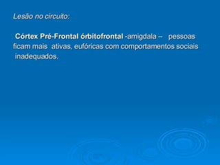 Lesão no circuito: Córtex Pré-Frontal órbitofrontal  -amigdala –  pessoas  ficam mais  ativas, eufóricas com comportamentos sociais inadequados. 