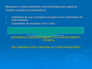 Necessário o desenvolvimento emocional aliado aos cognitivos Também acontece na adolescência Habilidade de usar as próprias emoções como norteadores de boas decisões Capacidade de empatizar com o outro  DEPENDE DO AMADURECIMENTO DO CÓRTEX ÓRBITO-FRONTAL EM CONEXÃO COM A AMIGDALA E COM O HIPOCAMPO 