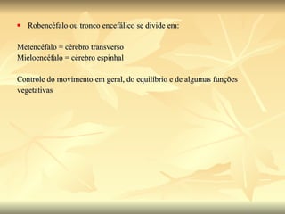 Robencéfalo ou tronco encefálico se divide em: Metencéfalo = cérebro transverso Mieloencéfalo = cérebro espinhal  Controle do movimento em geral, do equilíbrio e de algumas funções  vegetativas 