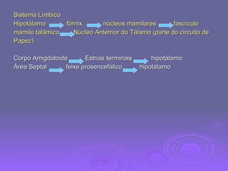 Sistema Límbico Hipotálamo  fórnix  núcleos mamilares  fascículo  mamilo talâmico  Núcleo Anterrior do Tálamo (parte do circuito de  Papez) Corpo Amigdaloide  Estrias terminais  hipotálamo Área Septal  feixe prosencefálico  hipotálamo 