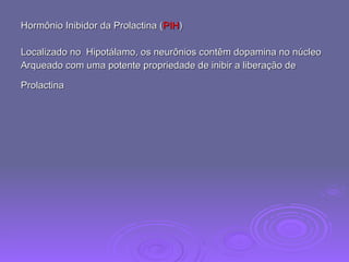 Hormônio Inibidor da Prolactina ( PIH ) Localizado no  Hipotálamo, os neurônios contêm dopamina no núcleo Arqueado com uma potente propriedade de inibir a liberação de Prolactina   