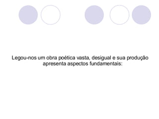 Legou-nos um obra poética vasta, desigual e sua produção apresenta aspectos fundamentais: 