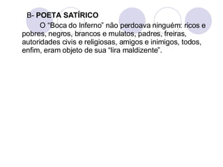 B-  POETA SATÍRICO O “Boca do Inferno” não perdoava ninguém: ricos e pobres, negros, brancos e mulatos, padres, freiras, autoridades civis e religiosas, amigos e inimigos, todos, enfim, eram objeto de sua “lira maldizente”. 