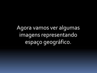 Agora vamos ver algumas
imagens representando
espaço geográfico.
 