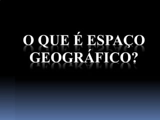 O QUE É ESPAÇO
GEOGRÁFICO?
 