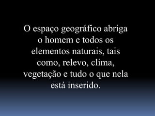 O espaço geográfico abriga
o homem e todos os
elementos naturais, tais
como, relevo, clima,
vegetação e tudo o que nela
está inserido.
 