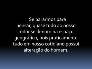 Se pararmos para
pensar, quase tudo ao nosso
redor se denomina espaço
geográfico, pois praticamente
tudo em nosso cotidiano possui
alteração do homem.
 
