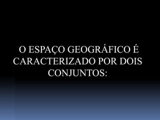 O ESPAÇO GEOGRÁFICO É
CARACTERIZADO POR DOIS
CONJUNTOS:
 