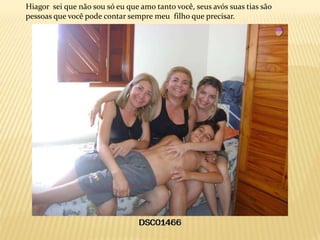 Hiagor sei que não sou só eu que amo tanto você, seus avós suas tias são
pessoas que você pode contar sempre meu filho que precisar.
 