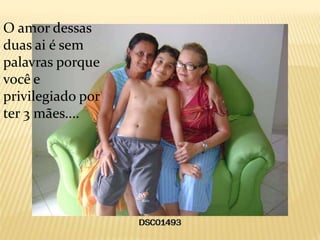 O amor dessas
duas ai é sem
palavras porque
você e
privilegiado por
ter 3 mães....
 