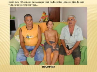 Essas meu filho são as pessoas que você pode contar todos os dias de suas
vida e que trocem por você...
 