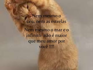 Nem mesmo o
 céu, nem as estrelas
Nem mesmo o mar e o
 infinito não é maior
  que meu amor por
        você !!!!
 