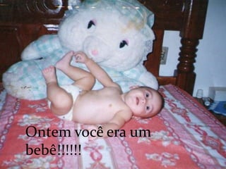 Ontem você era um
bebê!!!!!!
 