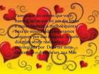 Parece que foi ontem que você
nasceu, saiba que foi um dia lindo
e muito especial a melhor quinta-
feira de minha vida , esperamos
ansiosos por sua chegada..Aquele
dia mim sentir realizada e
privilegiada por Deus ter mim
concedido o dom de ser tua Mãe...
 