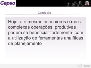 Conclusão


Hoje, até mesmo as maiores e mais
complexas operações produtivas
podem se beneficiar fortemente com
a utilização de ferramentas analíticas
de planejamento
 