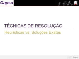 TÉCNICAS DE RESOLUÇÃO
Heurísticas vs. Soluções Exatas
 