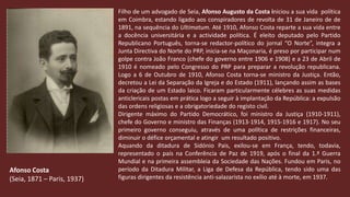 Filho de um advogado de Seia, Afonso Augusto da Costa iniciou a sua vida  política em Coimbra, estando ligado aos conspiradores de revolta de 31 de Janeiro de de 1891, na sequência do Ultimatum. Até 1910, Afonso Costa reparte a sua vida entre a docência universitária e a actividade política. É eleito deputado pelo Partido Republicano Português, torna-se redactor-político do jornal “O Norte”, integra a Junta Directiva do Norte do PRP, inicia-se na Maçonaria, é preso por participar num golpe contra João Franco (chefe do governo entre 1906 e 1908) e a 23 de Abril de 1910 é nomeado pelo Congresso do PRP para preparar a revolução republicana. Logo a 6 de Outubro de 1910, Afonso Costa torna-se ministro da Justiça. Então, decretou a Lei da Separação da Igreja e do Estado (1911), lançando assim as bases da criação de um Estado laico. Ficaram particularmente célebres as suas medidas anticlericais postas em prática logo a seguir à implantação da República: a expulsão das ordens religiosas e a obrigatoriedade do registo civil.Dirigente máximo do Partido Democrático, foi ministro da Justiça (1910-1911), chefe do Governo e ministro das Finanças (1913-1914, 1915-1916 e 1917). No seu primeiro governo conseguiu, através de uma política de restrições financeiras, diminuir o défice orçamental e atingir  um resultado positivo.Aquando da ditadura de Sidónio Pais, exilou-se em França, tendo, todavia, representado o país na Conferência de Paz de 1919, após o final da 1.ª Guerra Mundial e na primeira assembleia da Sociedade das Nações. Fundou em Paris, no período da Ditadura Militar, a Liga de Defesa da República, tendo sido uma das figuras dirigentes da resistência anti-salazarista no exílio até à morte, em 1937.Afonso Costa(Seia, 1871 – Paris, 1937)