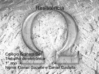 Resistência Colégio Graham Bell Trabalho de eletrônica  1° ano  Nome: Daniel Gazelle e Daniel Castella 