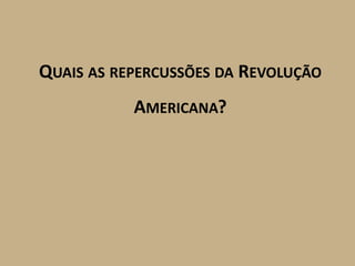 QUAIS AS REPERCUSSÕES DA REVOLUÇÃO
           AMERICANA?
 