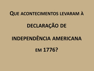 QUE ACONTECIMENTOS LEVARAM À

      DECLARAÇÃO DE

INDEPENDÊNCIA AMERICANA

         EM 1776?
 