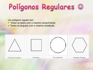 Um polígono regular tem
 Todos os lados com o mesmo comprimento;
 Todos os ângulos com a mesma amplitude.
 