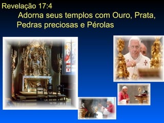 Revelação 17:4

Adorna seus templos com Ouro, Prata,
Pedras preciosas e Pérolas

 