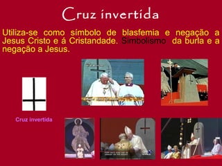 Cruz invertida
Utiliza-se como símbolo de blasfemia e negação a
Jesus Cristo e á Cristandade. Simbolismo da burla e a
negação a Jesus.

Cruz invertida

 