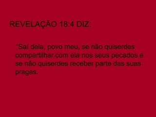 REVELAÇÃO 18:4 DIZ:
“Saí dela, povo meu, se não quiserdes
compartilhar com ela nos seus pecados e
se não quiserdes receber parte das suas
pragas.

 