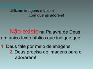 Revelação 13:14
Utilizam imagens e fazem
com que as adorem!

Não existe na Palavra de Deus
um único texto bíblico que indique que:
1. Deus fale por meio de imagens.
2. Deus precisa de imagens para o
adorarem!

 