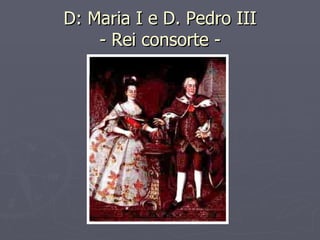 D: Maria I e D. Pedro III - Rei consorte - 