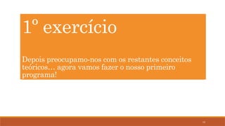 15
1º exercício
Depois preocupamo-nos com os restantes conceitos
teóricos… agora vamos fazer o nosso primeiro
programa!
 