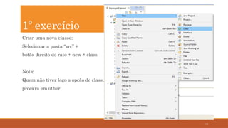 19
Criar uma nova classe:
Selecionar a pasta “src” +
botão direito do rato + new + class
Nota:
Quem não tiver logo a opção de class,
procura em other.
1º exercício
 