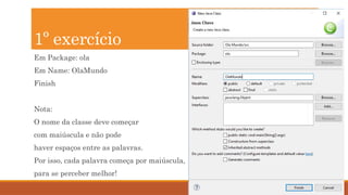 20
Em Package: ola
Em Name: OlaMundo
Finish
Nota:
O nome da classe deve começar
com maiúscula e não pode
haver espaços entre as palavras.
Por isso, cada palavra começa por maiúscula,
para se perceber melhor!
1º exercício
 
