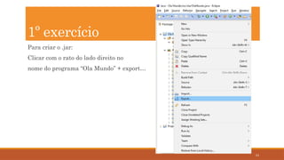 24
Para criar o .jar:
Clicar com o rato do lado direito no
nome do programa “Ola Mundo” + export…
1º exercício
 