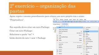 28
Agora repete o mesmo procedimento para criares um novo projeto com o nome:
“ProjetosJava”.
Em seguida deves criar um novo Package:
Criar um novo Package:
Selecionar a pasta “src” +
botão direito do rato + new + Package
2º exercício – organização das
pastas
 
