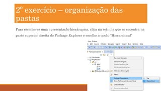 31
Para escolheres uma apresentação hierárquica, clica na setinha que se encontra na
parte superior direita do Package Explorer e escolhe a opção “Hierarchical”
2º exercício – organização das
pastas
 