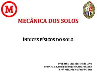 MECÂNICA DOS SOLOS
ÍNDICES FÍSICOS DO SOLO
1
Prof. MSc. Eric Ribeiro da Silva
Profª MSc. Kamila Rodrigues Cassares Seko
Prof. MSc. Paulo Afonso C. Luz
 
