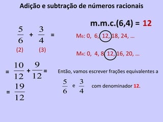 Adição e subtração de números racionais = + m.m.c.(6,4) = M 6 : 0,  6,  12, 18, 24, … M 4 : 0,  4, 8, 12, 16, 20, … (2) (3) = + = = 12 Então, vamos escrever frações equivalentes a  e com denominador  12 . 