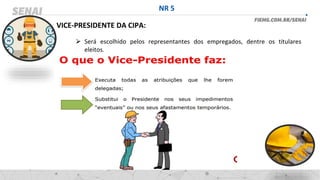 NR 5
⮚ Será escolhido pelos representantes dos empregados, dentre os titulares
eleitos.
VICE-PRESIDENTE DA CIPA:
 