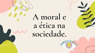 A moral e
a ética na
sociedade.
 