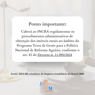 Caberá ao INCRA regulamentar os
procedimentos administrativos de
obtenção dos imóveis rurais no âmbito do
Programa Terra da Gente para a Política
Nacional de Reforma Agrária, conforme o
art. 42 do Decreto n. 11.995/2024
Ponto importante:
Fonte: GOV.BR e Instituto de Registro Imobiliário do Brasil (IRIB)
 
