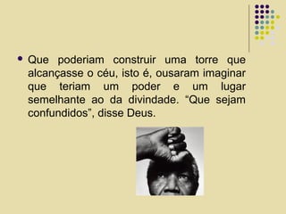  Que poderiam construir uma torre que
alcançasse o céu, isto é, ousaram imaginar
que teriam um poder e um lugar
semelhante ao da divindade. “Que sejam
confundidos”, disse Deus.
 